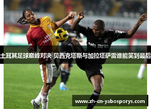 土耳其足球巅峰对决 贝西克塔斯与加拉塔萨雷谁能笑到最后