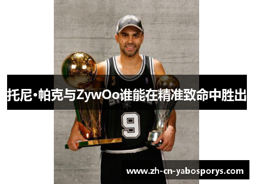 托尼·帕克与ZywOo谁能在精准致命中胜出